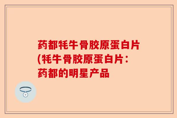 药都牦牛骨胶原蛋白片(牦牛骨胶原蛋白片：药都的明星产品