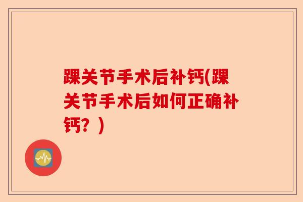 踝关节手术后补钙(踝关节手术后如何正确补钙？)