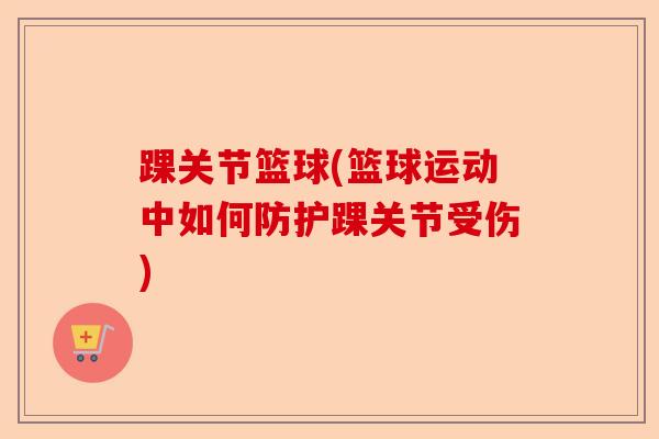 踝关节篮球(篮球运动中如何防护踝关节受伤)