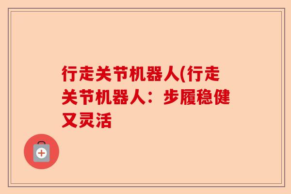 行走关节机器人(行走关节机器人:步履稳健又灵活 行走关节机器人(行走关节机器人:步履稳健又灵活