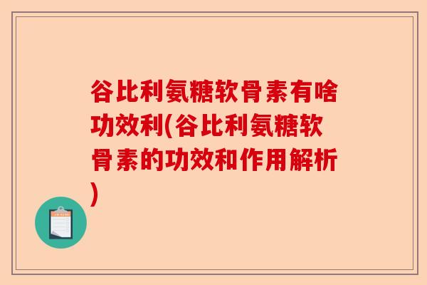 谷比利氨糖软骨素有啥功效利(谷比利氨糖软骨素的功效和作用解析)