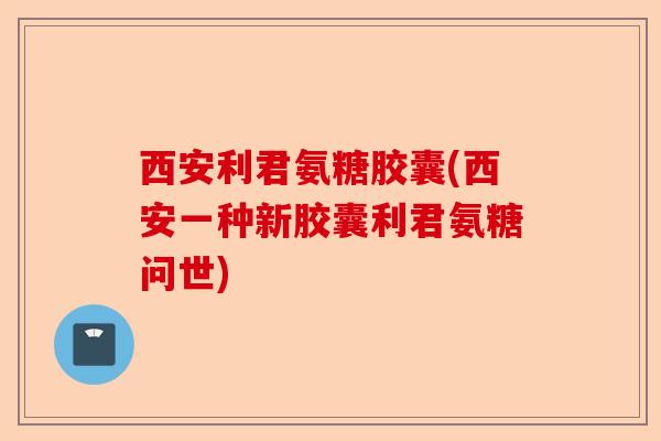 西安利君氨糖胶囊(西安一种新胶囊利君氨糖问世) 西安利君氨糖胶囊(西安一种新胶囊利君氨糖问世)