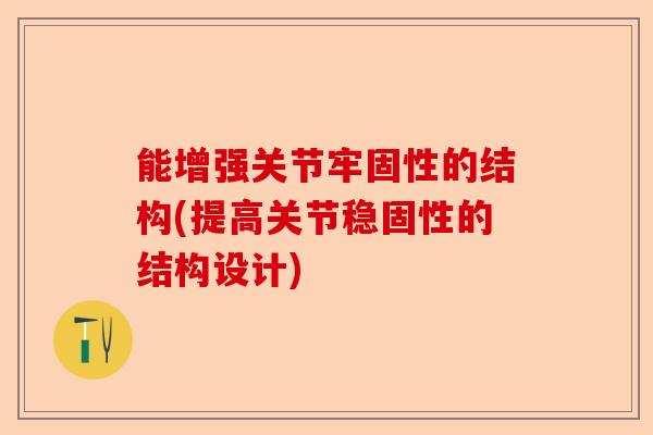 能增强关节牢固性的结构(提高关节稳固性的结构设计) 能增强关节牢固性的结构(提高关节稳固性的结构设计)
