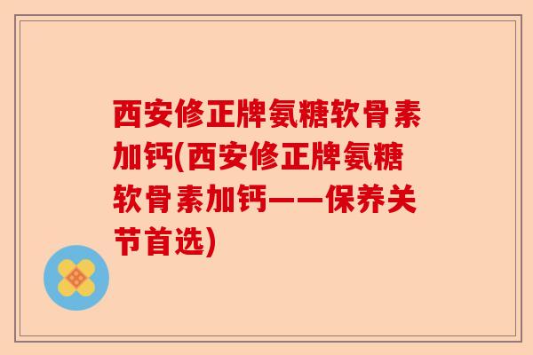 西安修正牌氨糖软骨素加钙(西安修正牌氨糖软骨素加钙——保养关节首选)