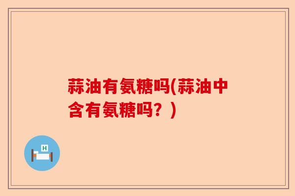 蒜油有氨糖吗(蒜油中含有氨糖吗？)