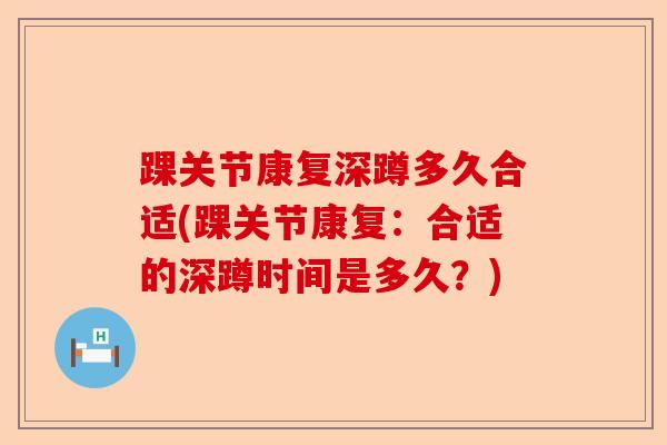 踝关节康复深蹲多久合适(踝关节康复：合适的深蹲时间是多久？)