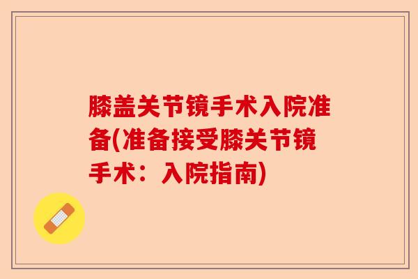 膝盖关节镜手术入院准备(准备接受膝关节镜手术：入院指南)