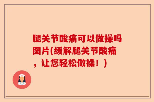 腿关节酸痛可以做操吗图片(缓解腿关节酸痛,让您轻松做操!) 腿关节酸痛可以做操吗图片(缓解腿关节酸痛,让您轻松做操!)