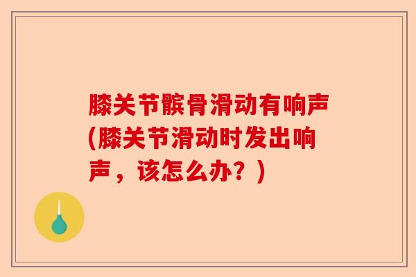 膝关节髌骨滑动有响声(膝关节滑动时发出响声，该怎么办？)