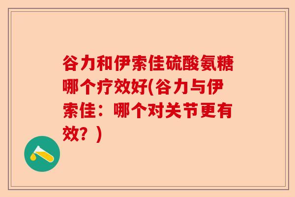 谷力和伊索佳硫酸氨糖哪个疗效好(谷力与伊索佳：哪个对关节更有效？)