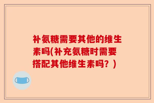 补氨糖需要其他的维生素吗(补充氨糖时需要搭配其他维生素吗？)