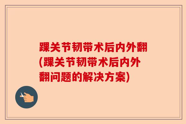 踝关节韧带术后内外翻(踝关节韧带术后内外翻问题的解决方案)