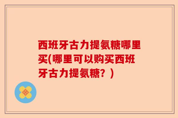 西班牙古力提氨糖哪里买(哪里可以购买西班牙古力提氨糖？)