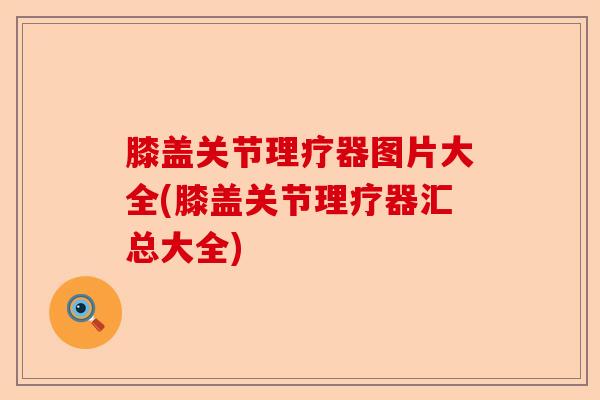 膝盖关节理疗器图片大全(膝盖关节理疗器汇总大全) 膝盖关节理疗器图片大全(膝盖关节理疗器汇总大全)