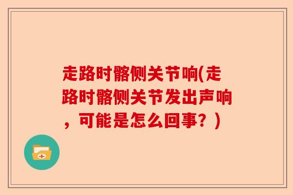 走路时髂侧关节响(走路时髂侧关节发出声响，可能是怎么回事？)