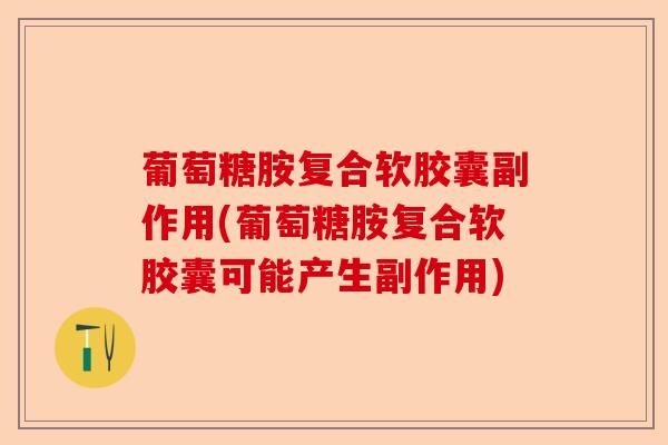 葡萄糖胺复合软胶囊副作用(葡萄糖胺复合软胶囊可能产生副作用)