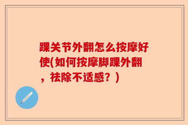 踝关节外翻怎么按摩好使(如何按摩脚踝外翻，祛除不适感？)