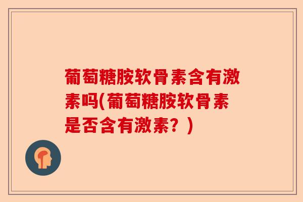 葡萄糖胺软骨素含有激素吗(葡萄糖胺软骨素是否含有激素？)