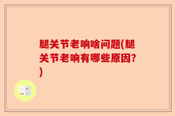 腿关节老响啥问题(腿关节老响有哪些原因？)
