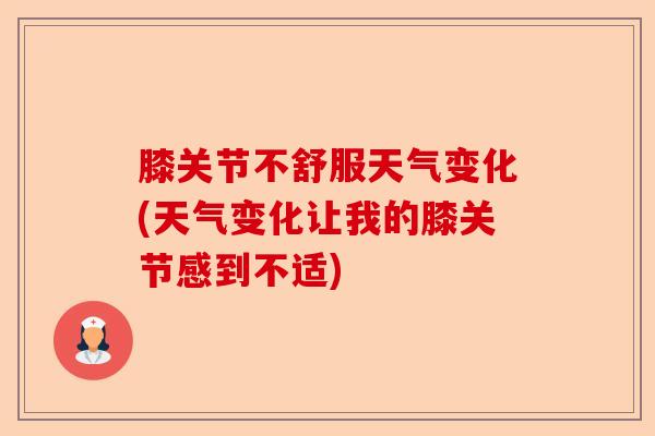 膝关节不舒服天气变化(天气变化让我的膝关节感到不适)