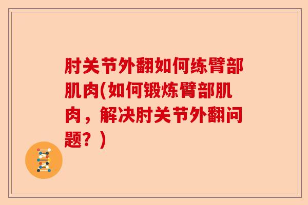 肘关节外翻如何练臂部肌肉(如何锻炼臂部肌肉，解决肘关节外翻问题？)