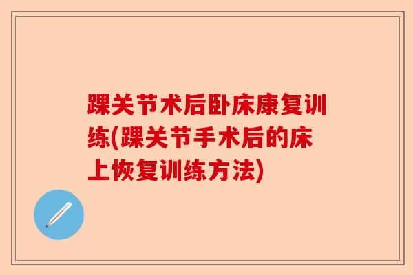 踝关节术后卧床康复训练(踝关节手术后的床上恢复训练方法)
