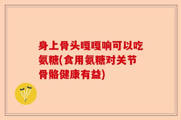 身上骨头嘎嘎响可以吃氨糖(食用氨糖对关节骨骼健康有益)