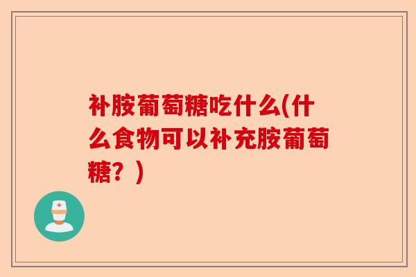 补胺葡萄糖吃什么(什么食物可以补充胺葡萄糖？)