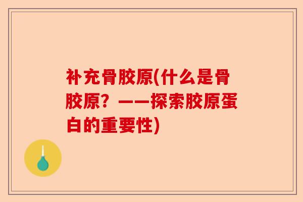 补充骨胶原(什么是骨胶原？——探索胶原蛋白的重要性)