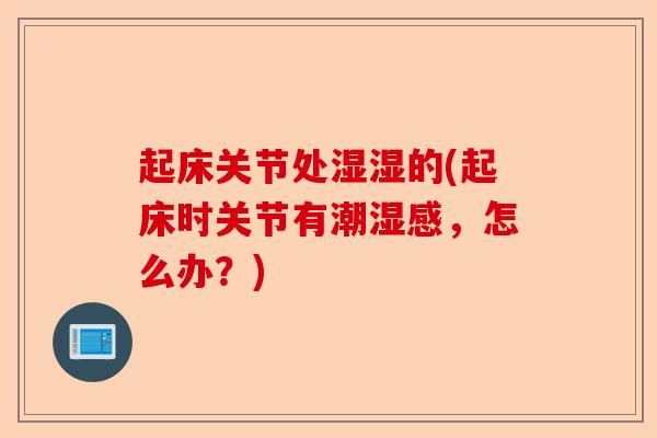 起床关节处湿湿的(起床时关节有潮湿感，怎么办？)
