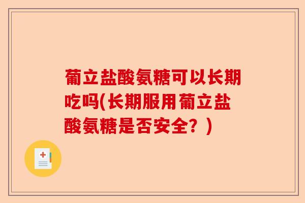 葡立盐酸氨糖可以长期吃吗(长期服用葡立盐酸氨糖是否安全?) 葡立盐酸氨糖可以长期吃吗(长期服用葡立盐酸氨糖是否安全?)