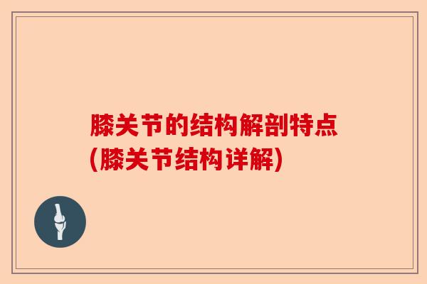 膝关节的结构解剖特点(膝关节结构详解)