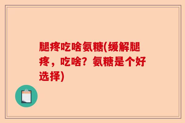 腿疼吃啥氨糖(缓解腿疼，吃啥？氨糖是个好选择)