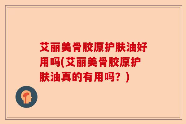 艾丽美骨胶原护肤油好用吗(艾丽美骨胶原护肤油真的有用吗？)