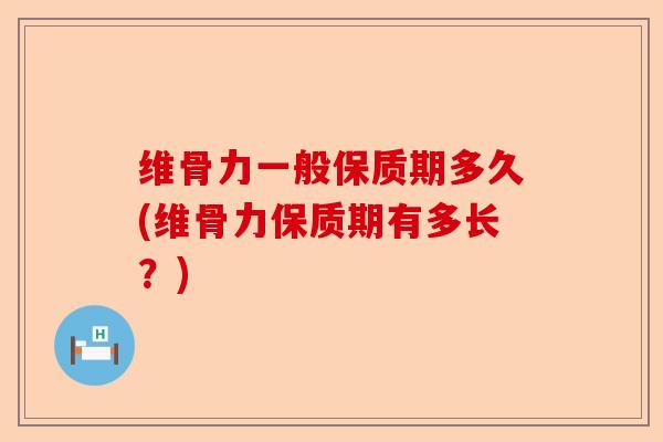 维骨力一般保质期多久(维骨力保质期有多长？)