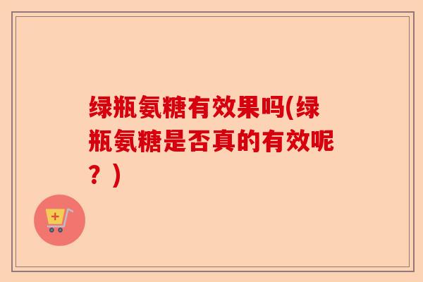 绿瓶氨糖有效果吗(绿瓶氨糖是否真的有效呢？)