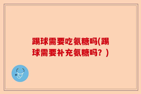 踢球需要吃氨糖吗(踢球需要补充氨糖吗？)