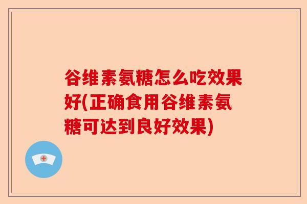 谷维素氨糖怎么吃效果好(正确食用谷维素氨糖可达到良好效果)