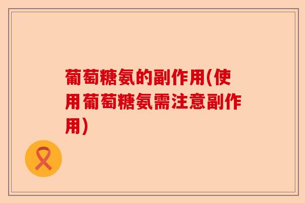 葡萄糖氨的副作用(使用葡萄糖氨需注意副作用)