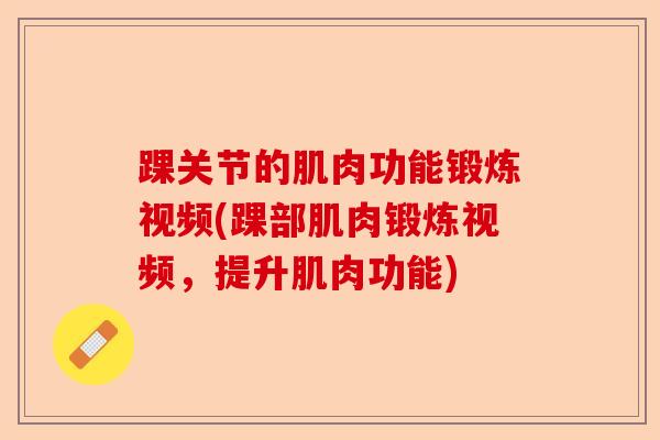 踝关节的肌肉功能锻炼视频(踝部肌肉锻炼视频，提升肌肉功能)