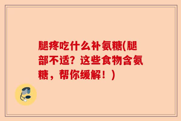 腿疼吃什么补氨糖(腿部不适？这些食物含氨糖，帮你缓解！)