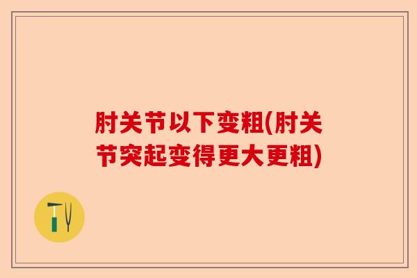 肘关节以下变粗(肘关节突起变得更大更粗)