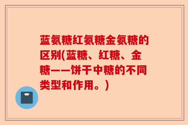 蓝氨糖红氨糖金氨糖的区别(蓝糖、红糖、金糖——饼干中糖的不同类型和作用。) 蓝氨糖红氨糖金氨糖的区别(蓝糖、红糖、金糖——饼干中糖的不同类型和作用。)