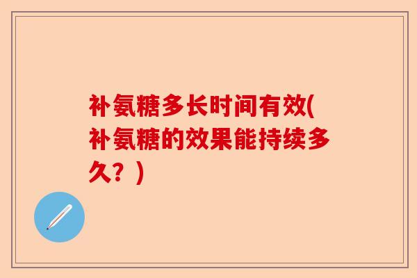 补氨糖多长时间有效(补氨糖的效果能持续多久？)