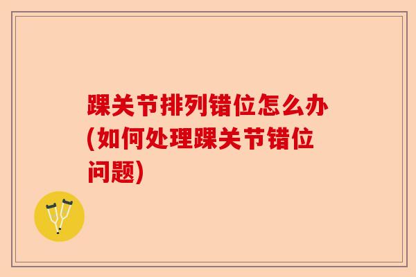 踝关节排列错位怎么办(如何处理踝关节错位问题)