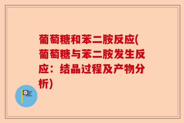 葡萄糖和苯二胺反应(葡萄糖与苯二胺发生反应：结晶过程及产物分析)