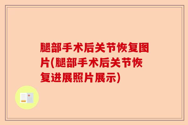 腿部手术后关节恢复图片(腿部手术后关节恢复进展照片展示)