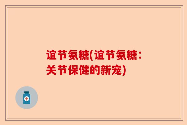 谊节氨糖(谊节氨糖：关节保健的新宠)