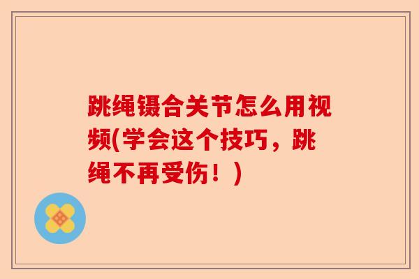 跳绳镊合关节怎么用视频(学会这个技巧，跳绳不再受伤！)