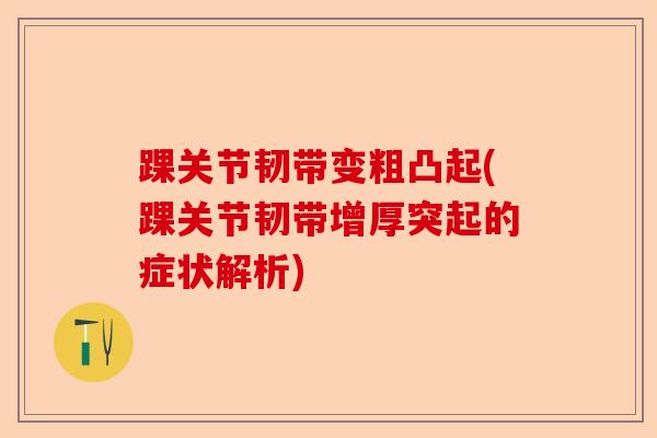 踝关节韧带变粗凸起(踝关节韧带增厚突起的症状解析)